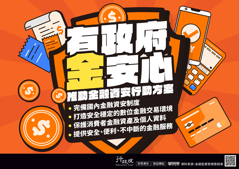 有政府，金安心。完備國內金融資安制度，打造安全穩定的數位金融交易環境，保護消費者金融資產及個人資料，提供安全便利不中斷的金融服務