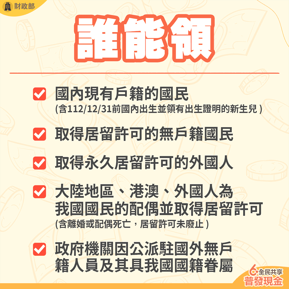 發放資格包括國內現有戶籍的國民(含112/12/31前國內出生並領有出生證明的新生兒)、取得居留許可的無戶籍國民、取得永久居留許可的外國人、大陸地區人民與港澳居民及外國人為我國國民之配偶並取得居留許可者(含離婚或配偶死亡，居留許可未廢止)、各級政府機關因公派駐國外無戶籍人員及其具有我國國籍之眷屬。